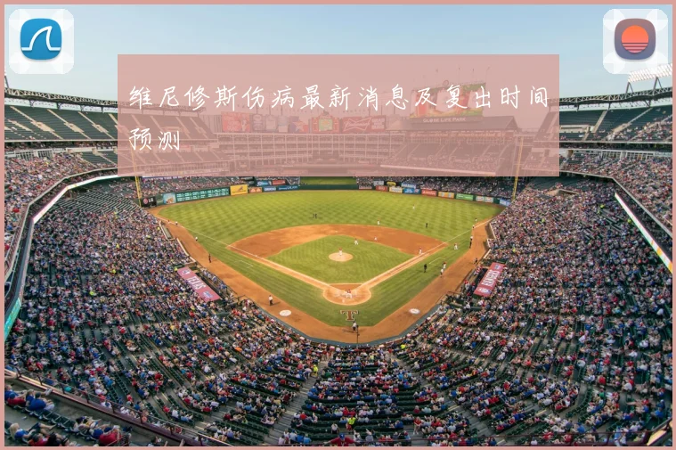 维尼修斯伤病最新消息及复出时间预测