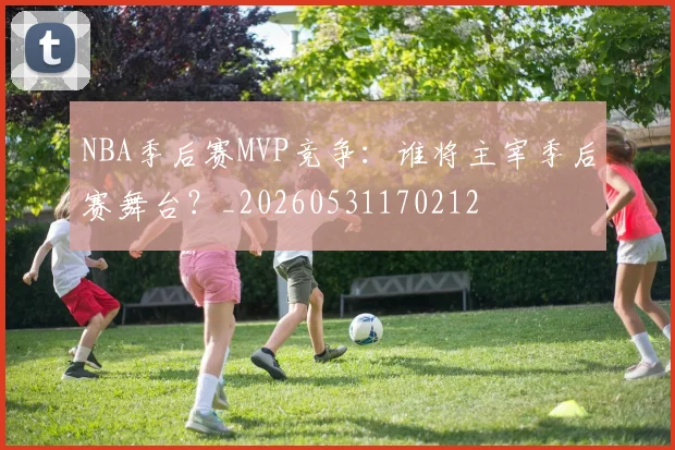 NBA季后赛MVP竞争：谁将主宰季后赛舞台？_20260531170212