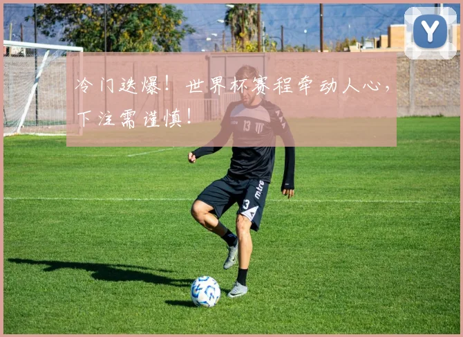 冷门迭爆！世界杯赛程牵动人心，下注需谨慎！
