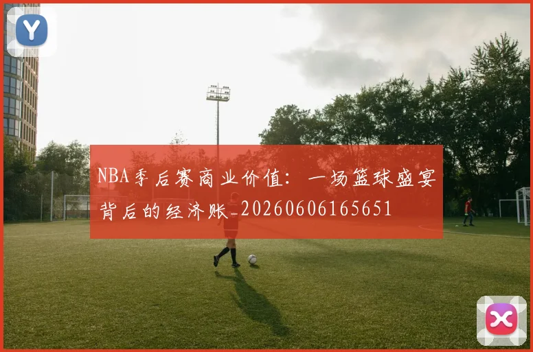 NBA季后赛商业价值:一场篮球盛宴背后的经济账_20260606165651