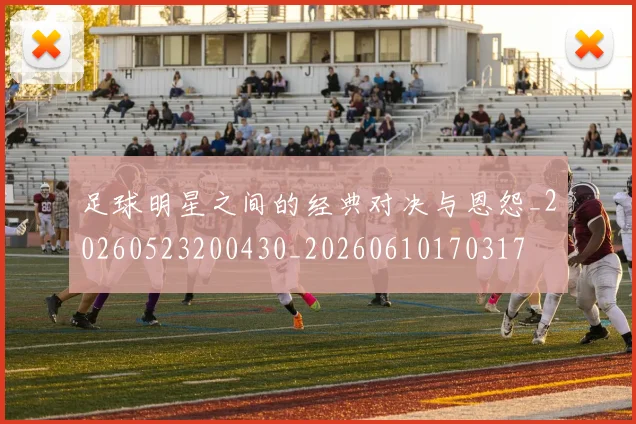 足球明星之间的经典对决与恩怨_20260523200430_20260610170317
