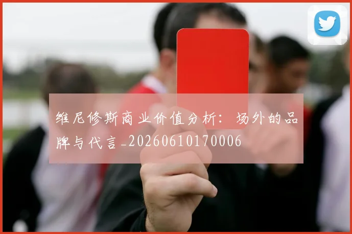 维尼修斯商业价值分析:场外的品牌与代言_20260610170006