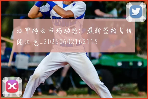 法甲转会市场动态：最新签约与传闻汇总_20260602162115