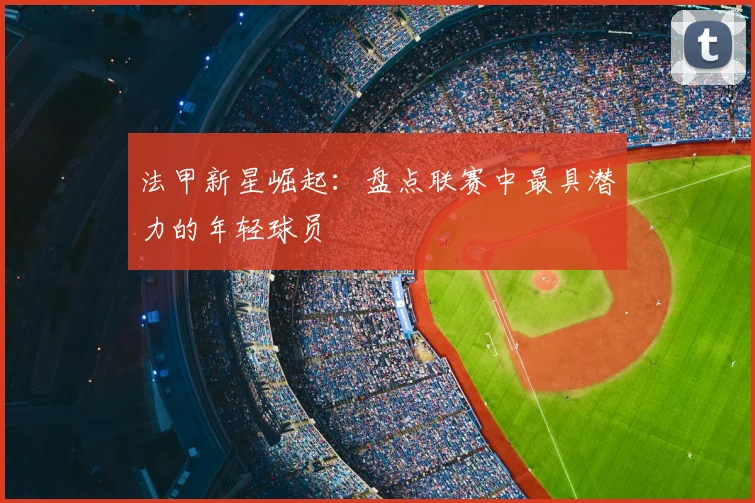 法甲新星崛起:盘点联赛中最具潜力的年轻球员