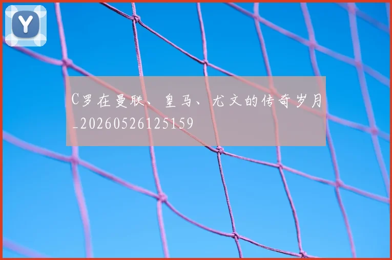 C罗在曼联、皇马、尤文的传奇岁月_20260526125159