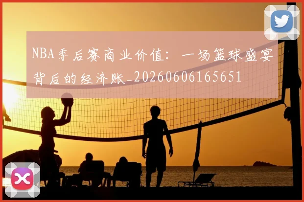 NBA季后赛商业价值:一场篮球盛宴背后的经济账_20260606165651