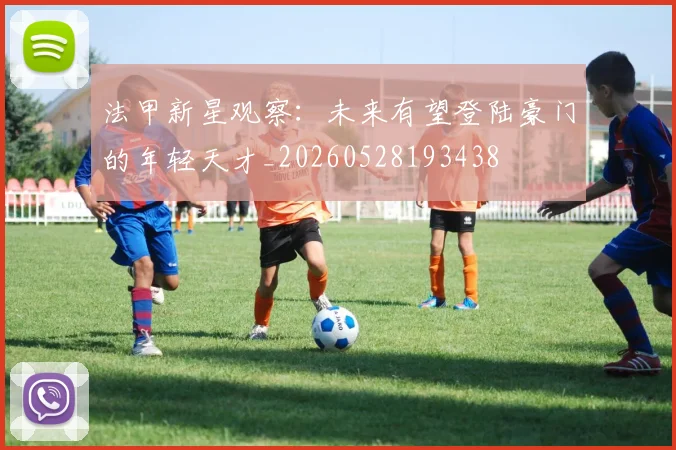 法甲新星观察：未来有望登陆豪门的年轻天才_20260528193438