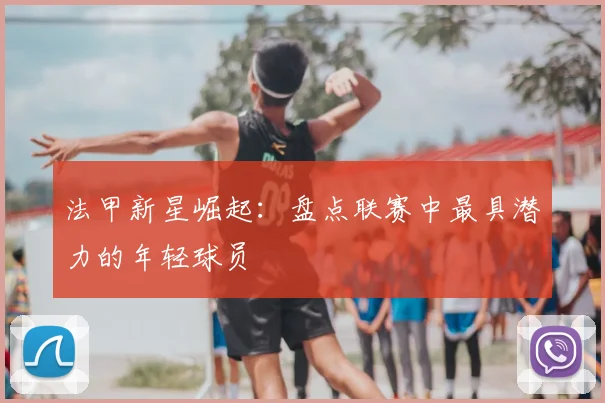 法甲新星崛起：盘点联赛中最具潜力的年轻球员