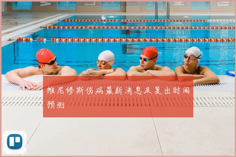 维尼修斯伤病最新消息及复出时间预测