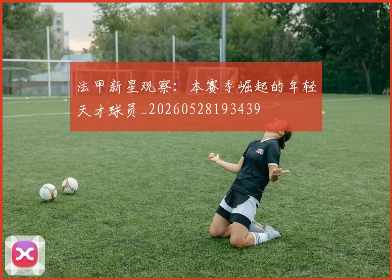法甲新星观察:本赛季崛起的年轻天才球员_20260528193439