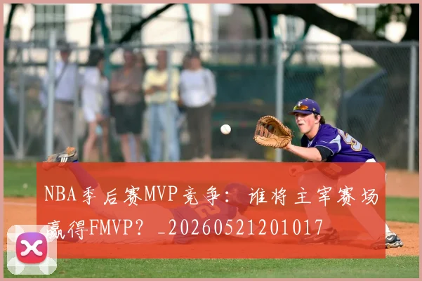 NBA季后赛MVP竞争:谁将主宰赛场赢得FMVP?_20260521201017