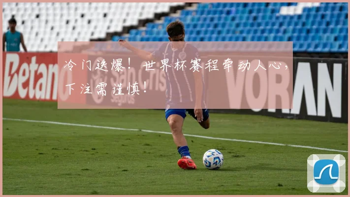 冷门迭爆！世界杯赛程牵动人心，下注需谨慎！