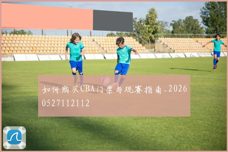 如何购买CBA门票与观赛指南_20260527112112
