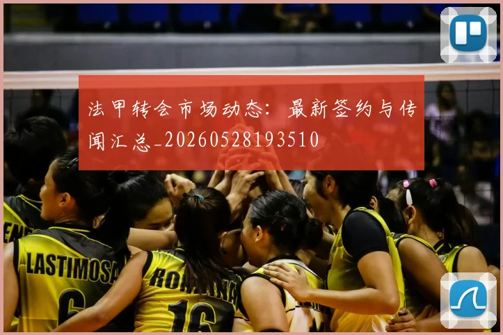 法甲转会市场动态:最新签约与传闻汇总_20260528193510