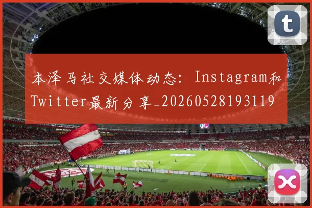 本泽马社交媒体动态:Instagram和Twitter最新分享_20260528193119_20260609205620