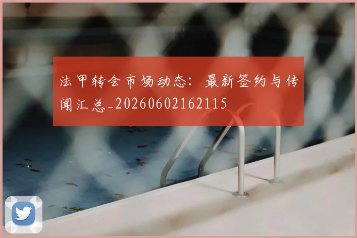 法甲转会市场动态：最新签约与传闻汇总_20260602162115